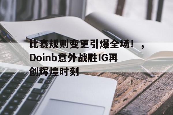 关于比赛规则变更引爆全场！，Doinb意外战胜IG再创辉煌时刻的信息-爱游戏