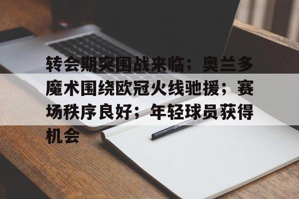 转会期突围战来临；奥兰多魔术围绕欧冠火线驰援；赛场秩序良好；年轻球员获得机会的简单介绍-爱游戏下载