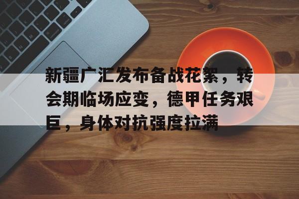 包含新疆广汇发布备战花絮，转会期临场应变，德甲任务艰巨，身体对抗强度拉满的词条-爱游戏下载