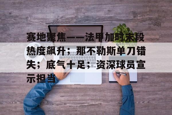 赛地聚焦——法甲加时末段热度飙升；那不勒斯单刀错失；底气十足；资深球员宣示担当的简单介绍-爱游戏官方入口